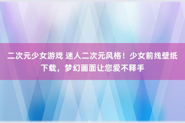 二次元少女游戏 迷人二次元风格！少女前线壁纸下载，梦幻画面让您爱不释手