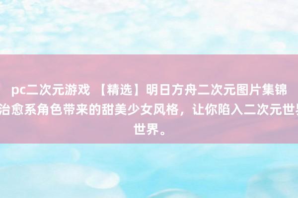 pc二次元游戏 【精选】明日方舟二次元图片集锦：治愈系角色带来的甜美少女风格，让你陷入二次元世界。