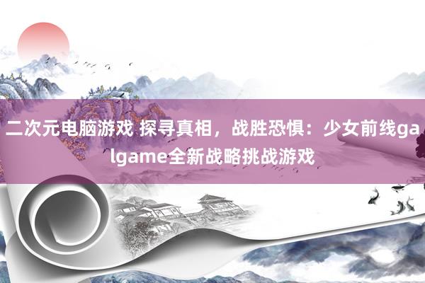 二次元电脑游戏 探寻真相，战胜恐惧：少女前线galgame全新战略挑战游戏