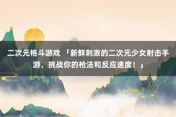 二次元格斗游戏 「新鲜刺激的二次元少女射击手游，挑战你的枪法和反应速度！」