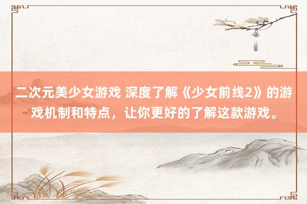 二次元美少女游戏 深度了解《少女前线2》的游戏机制和特点，让你更好的了解这款游戏。
