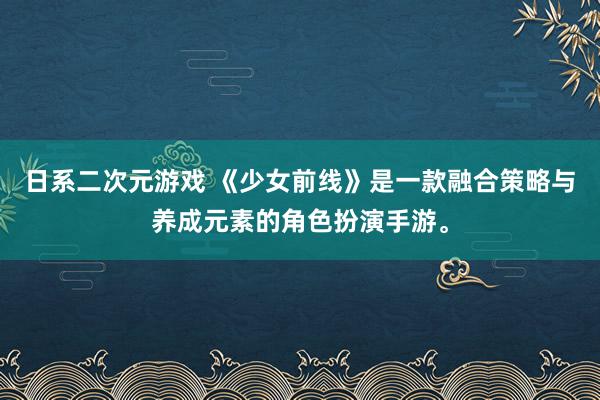 日系二次元游戏 《少女前线》是一款融合策略与养成元素的角色扮演手游。