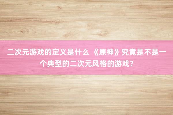 二次元游戏的定义是什么 《原神》究竟是不是一个典型的二次元风格的游戏？