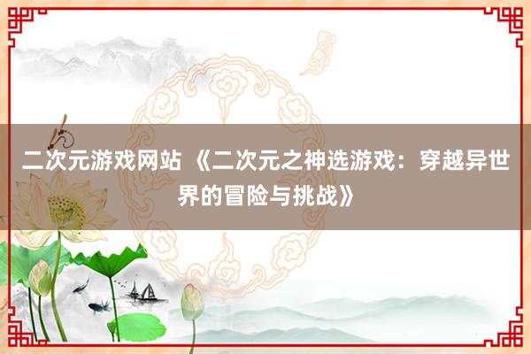 二次元游戏网站 《二次元之神选游戏：穿越异世界的冒险与挑战》
