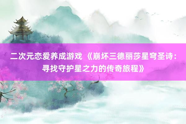 二次元恋爱养成游戏 《崩坏三德丽莎星穹圣诗：寻找守护星之力的传奇旅程》