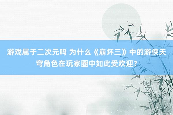 游戏属于二次元吗 为什么《崩坏三》中的游侠天穹角色在玩家圈中如此受欢迎？