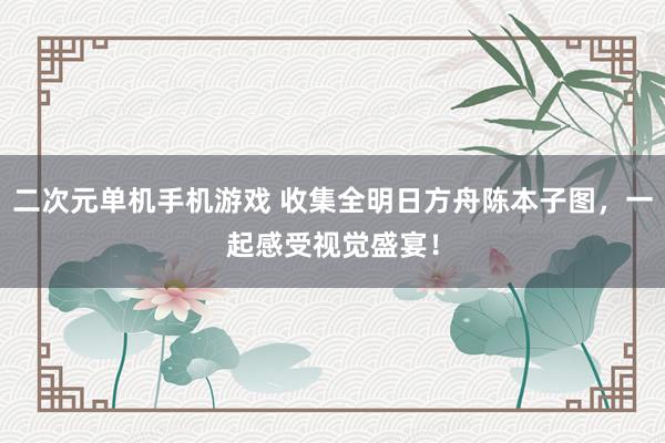 二次元单机手机游戏 收集全明日方舟陈本子图，一起感受视觉盛宴！