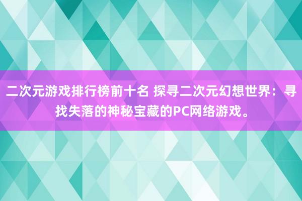 二次元游戏排行榜前十名 探寻二次元幻想世界：寻找失落的神秘宝藏的PC网络游戏。