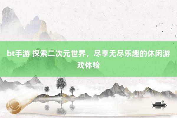 bt手游 探索二次元世界，尽享无尽乐趣的休闲游戏体验