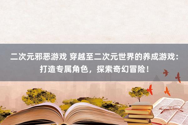 二次元邪恶游戏 穿越至二次元世界的养成游戏：打造专属角色，探索奇幻冒险！