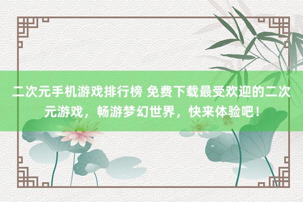 二次元手机游戏排行榜 免费下载最受欢迎的二次元游戏，畅游梦幻世界，快来体验吧！