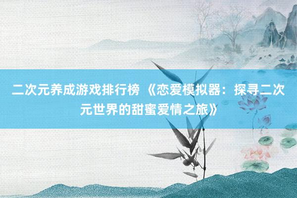 二次元养成游戏排行榜 《恋爱模拟器：探寻二次元世界的甜蜜爱情之旅》