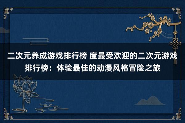 二次元养成游戏排行榜 度最受欢迎的二次元游戏排行榜：体验最佳的动漫风格冒险之旅