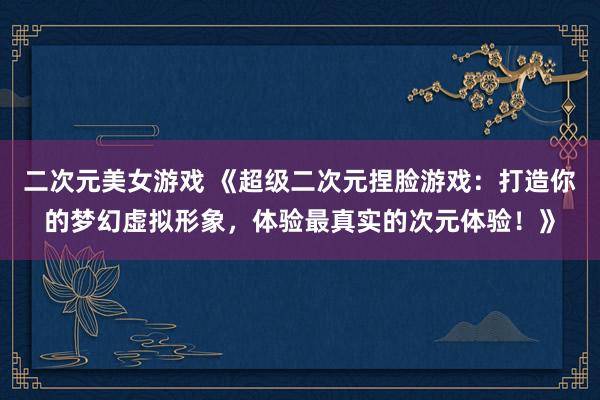 二次元美女游戏 《超级二次元捏脸游戏：打造你的梦幻虚拟形象，体验最真实的次元体验！》