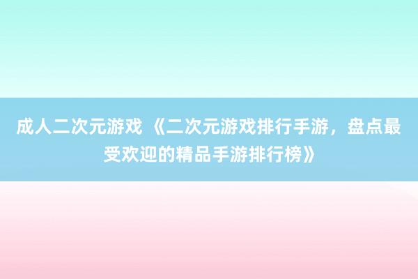 成人二次元游戏 《二次元游戏排行手游，盘点最受欢迎的精品手游排行榜》