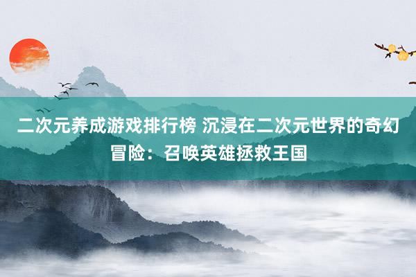 二次元养成游戏排行榜 沉浸在二次元世界的奇幻冒险：召唤英雄拯救王国
