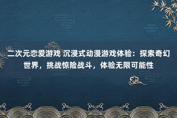 二次元恋爱游戏 沉浸式动漫游戏体验：探索奇幻世界，挑战惊险战斗，体验无限可能性