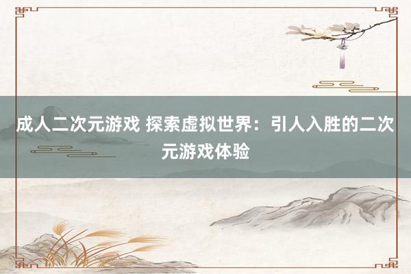 成人二次元游戏 探索虚拟世界：引人入胜的二次元游戏体验