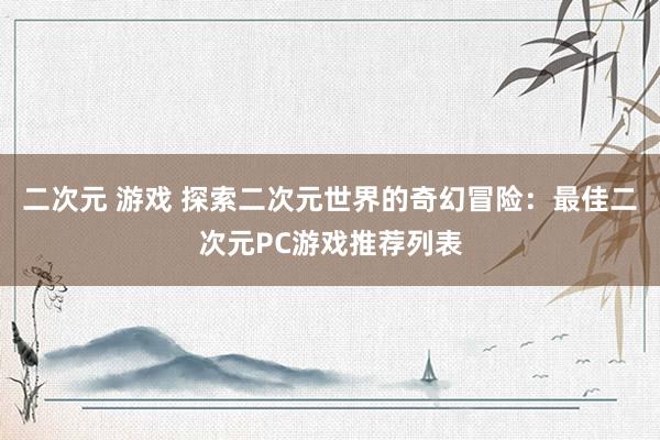 二次元 游戏 探索二次元世界的奇幻冒险：最佳二次元PC游戏推荐列表