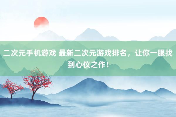 二次元手机游戏 最新二次元游戏排名，让你一眼找到心仪之作！