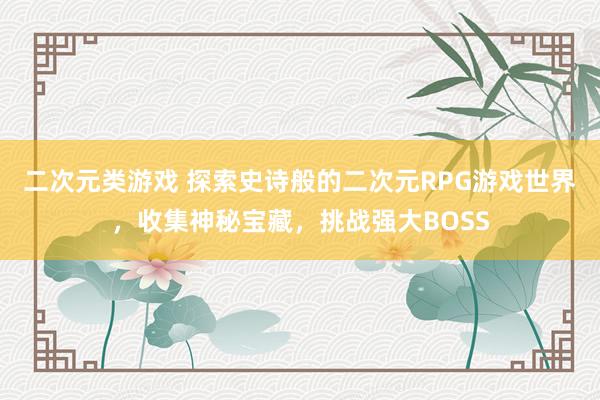 二次元类游戏 探索史诗般的二次元RPG游戏世界，收集神秘宝藏，挑战强大BOSS