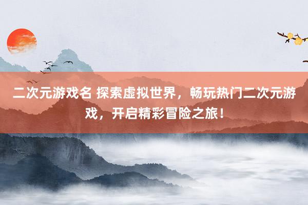 二次元游戏名 探索虚拟世界，畅玩热门二次元游戏，开启精彩冒险之旅！