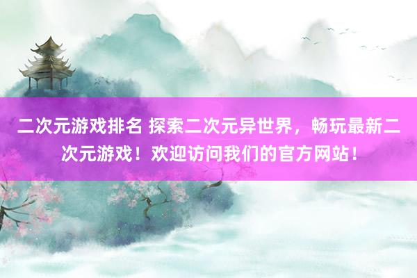 二次元游戏排名 探索二次元异世界，畅玩最新二次元游戏！欢迎访问我们的官方网站！