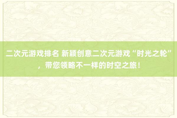 二次元游戏排名 新颖创意二次元游戏“时光之轮”，带您领略不一样的时空之旅！