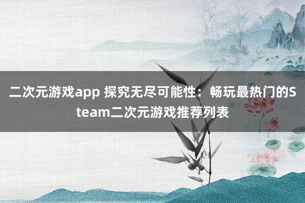 二次元游戏app 探究无尽可能性：畅玩最热门的Steam二次元游戏推荐列表