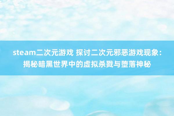 steam二次元游戏 探讨二次元邪恶游戏现象：揭秘暗黑世界中的虚拟杀戮与堕落神秘
