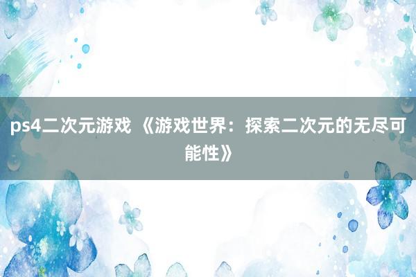 ps4二次元游戏 《游戏世界：探索二次元的无尽可能性》