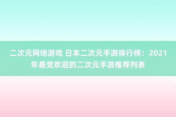 二次元网络游戏 日本二次元手游排行榜：2021年最受欢迎的二次元手游推荐列表