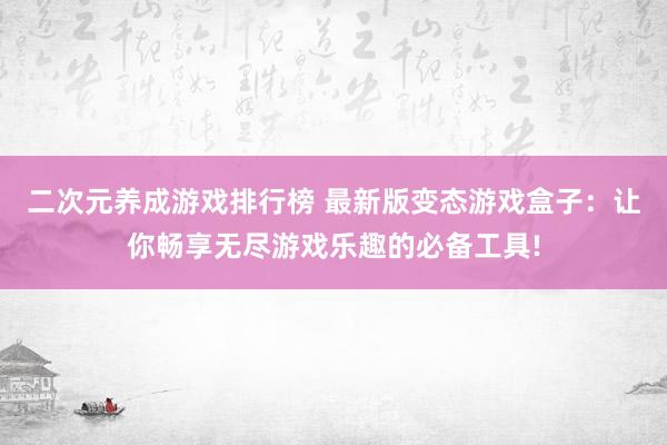 二次元养成游戏排行榜 最新版变态游戏盒子：让你畅享无尽游戏乐趣的必备工具!