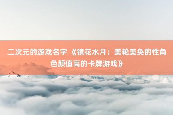 二次元的游戏名字 《镜花水月：美轮美奂的性角色颜值高的卡牌游戏》