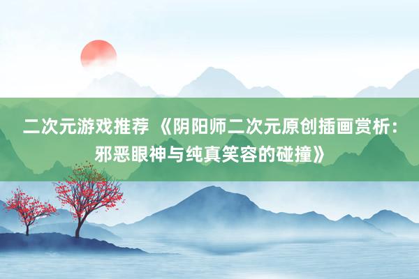 二次元游戏推荐 《阴阳师二次元原创插画赏析：邪恶眼神与纯真笑容的碰撞》