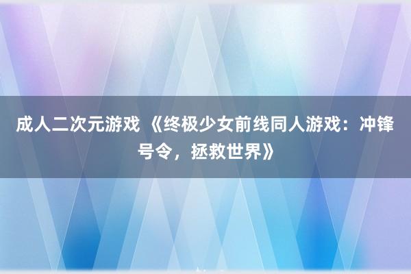 成人二次元游戏 《终极少女前线同人游戏：冲锋号令，拯救世界》