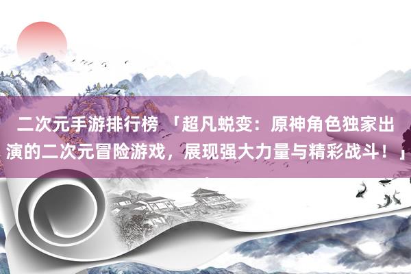 二次元手游排行榜 「超凡蜕变：原神角色独家出演的二次元冒险游戏，展现强大力量与精彩战斗！」