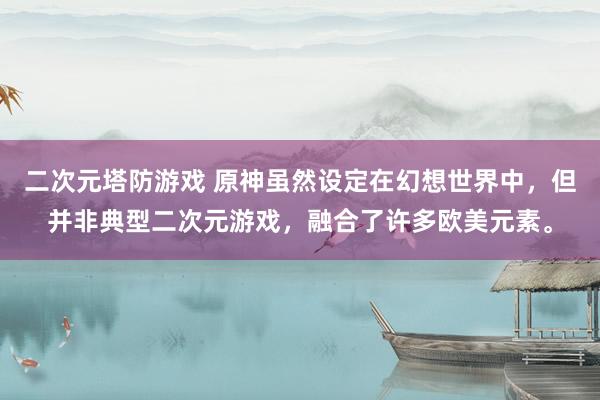 二次元塔防游戏 原神虽然设定在幻想世界中，但并非典型二次元游戏，融合了许多欧美元素。