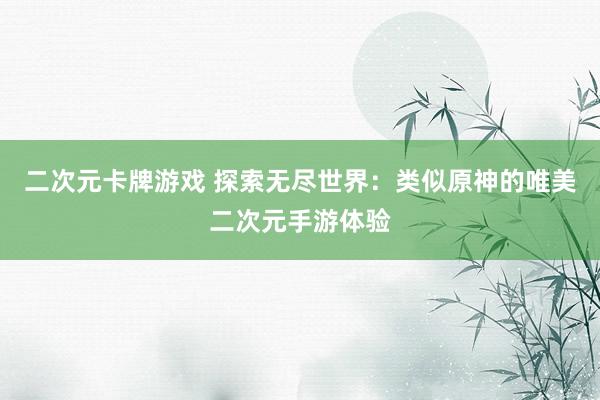 二次元卡牌游戏 探索无尽世界：类似原神的唯美二次元手游体验