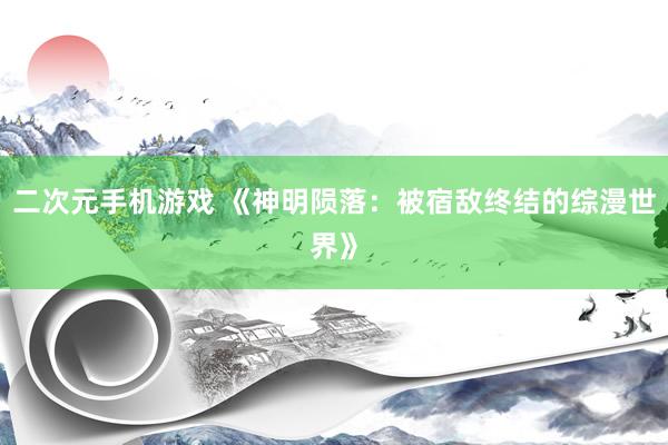 二次元手机游戏 《神明陨落：被宿敌终结的综漫世界》