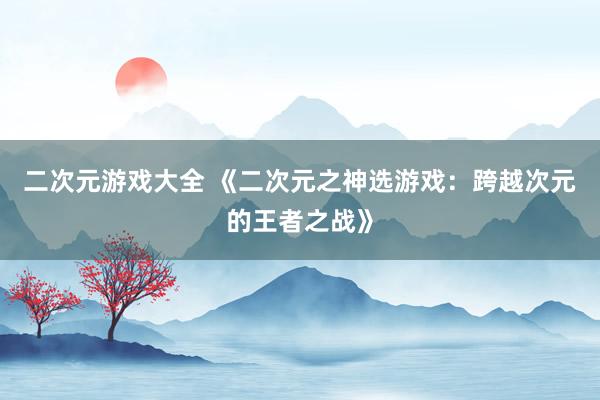 二次元游戏大全 《二次元之神选游戏：跨越次元的王者之战》