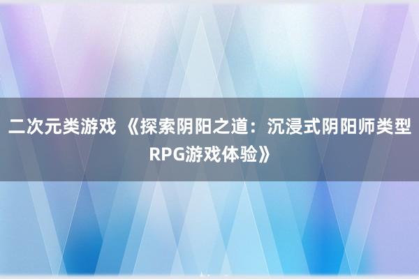 二次元类游戏 《探索阴阳之道：沉浸式阴阳师类型RPG游戏体验》