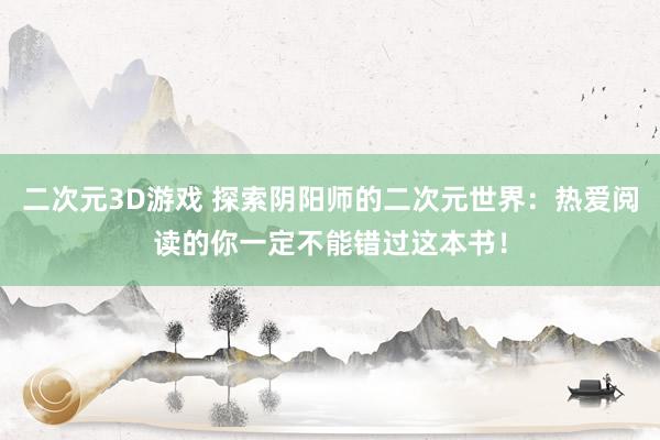 二次元3D游戏 探索阴阳师的二次元世界：热爱阅读的你一定不能错过这本书！