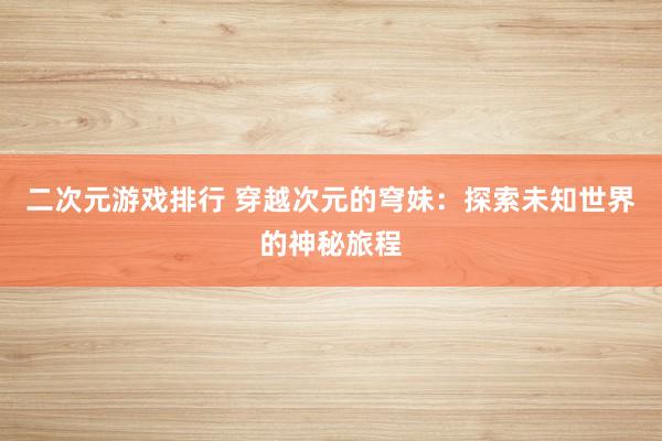 二次元游戏排行 穿越次元的穹妹：探索未知世界的神秘旅程