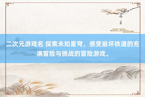 二次元游戏名 探索未知星穹，感受崩坏铁道的充满冒险与挑战的冒险游戏。