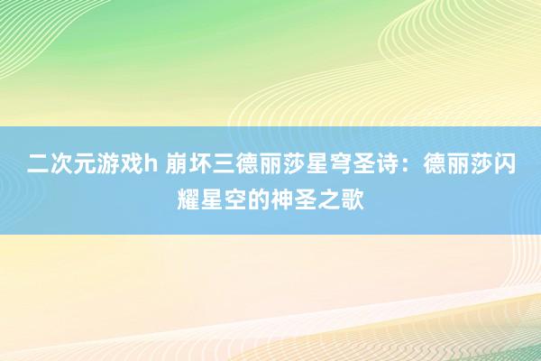 二次元游戏h 崩坏三德丽莎星穹圣诗：德丽莎闪耀星空的神圣之歌