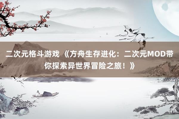 二次元格斗游戏 《方舟生存进化：二次元MOD带你探索异世界冒险之旅！》