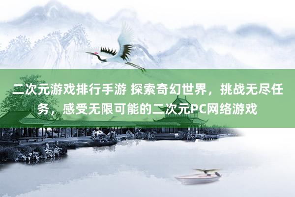 二次元游戏排行手游 探索奇幻世界，挑战无尽任务，感受无限可能的二次元PC网络游戏