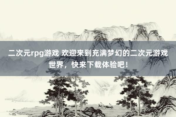 二次元rpg游戏 欢迎来到充满梦幻的二次元游戏世界，快来下载体验吧！