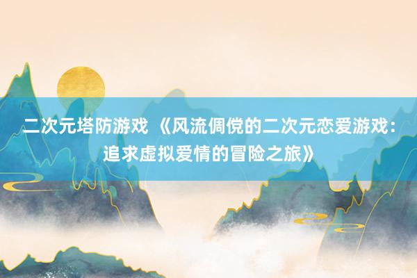 二次元塔防游戏 《风流倜傥的二次元恋爱游戏：追求虚拟爱情的冒险之旅》